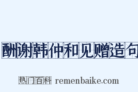 酬谢韩仲和见赠造句是什么意思的图片